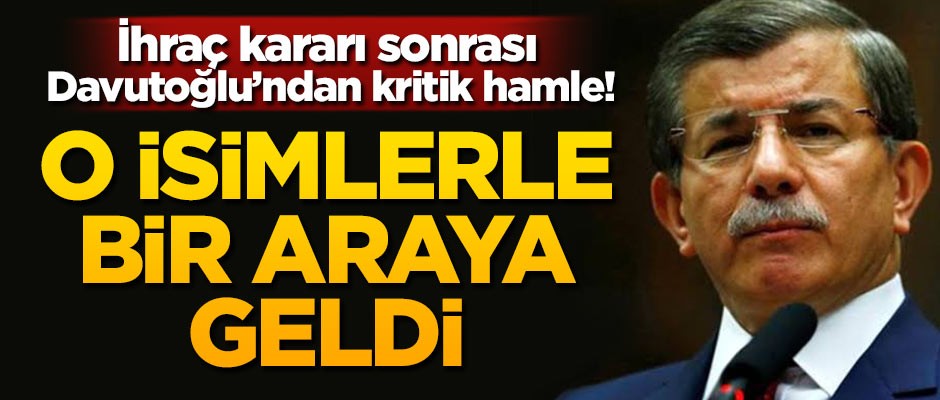 İhraç kararı sonrası Davutoğlu'ndan kritik hamle! O isimlerle bir araya geldi