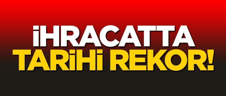 İhracat rakamında tarihi rekor!