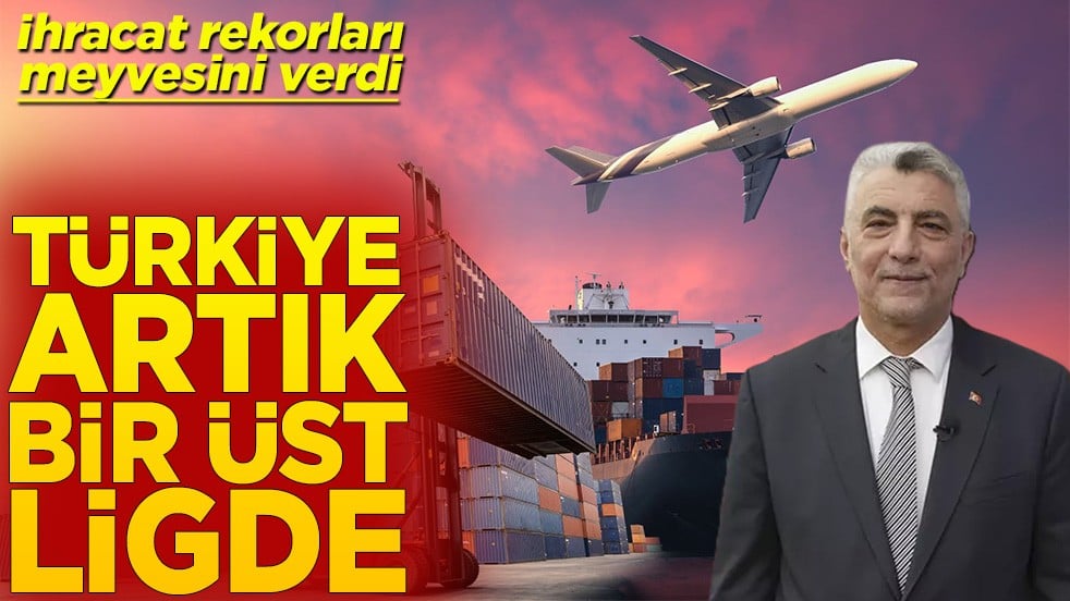 İhracat rekorları meyvesini verdi Türkiye artık bir üst ligde