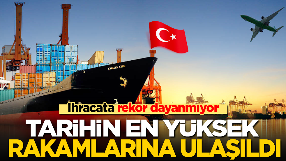 İhracata rekor dayanmıyor: Tarihin en yüksek rakamlarına ulaşıldı!