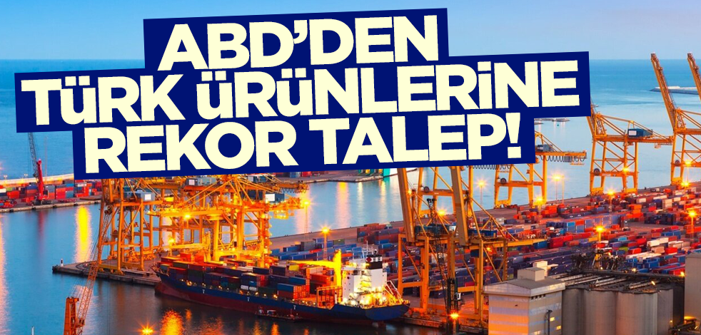İhracatta büyük artış! ABD'den Türk ürünlerine rekor talep