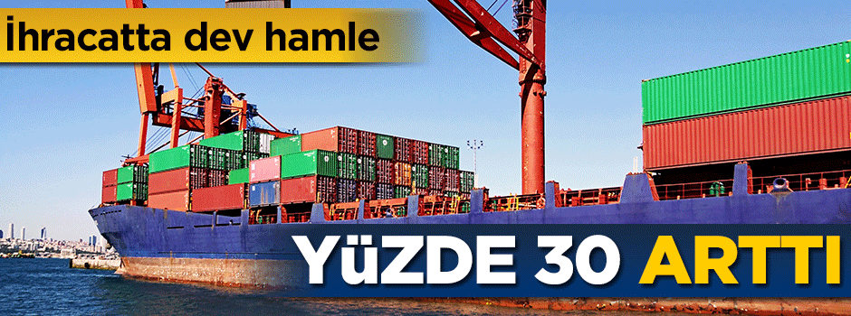 İhracatta dev hamle! Yüzde 30 arttı