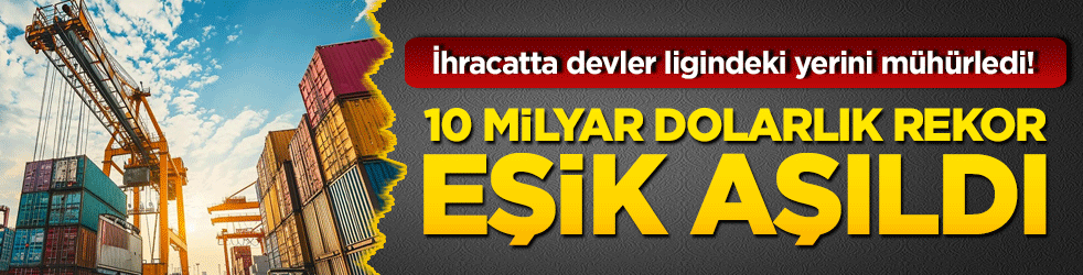 İhracatta devler ligindeki yerini mühürledi! 10 milyar dolarlık rekor eşik aşıldı