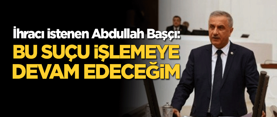 İhracı istenen Başçı: Ben bu suçları işlemeye devam edeceğim