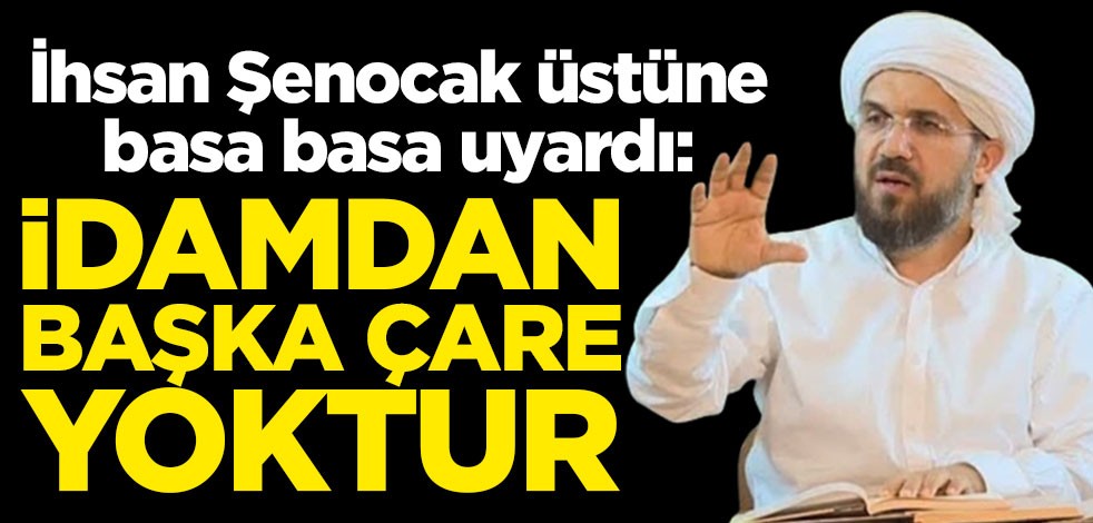 İhsan Şenocak üstüne basa basa uyardı: İdamdan başka çare yoktur