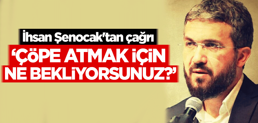 İhsan Şenocak'tan çağrı: Çöpe atmak için ne bekliyorsunuz?