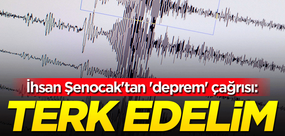 İhsan Şenocak'tan 'deprem' çağrısı: Terk edelim