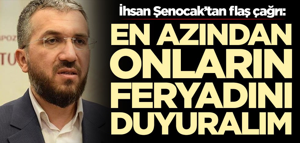 İhsan Şenocak’tan flaş çağrı: En azından onların feryadını duyuralım