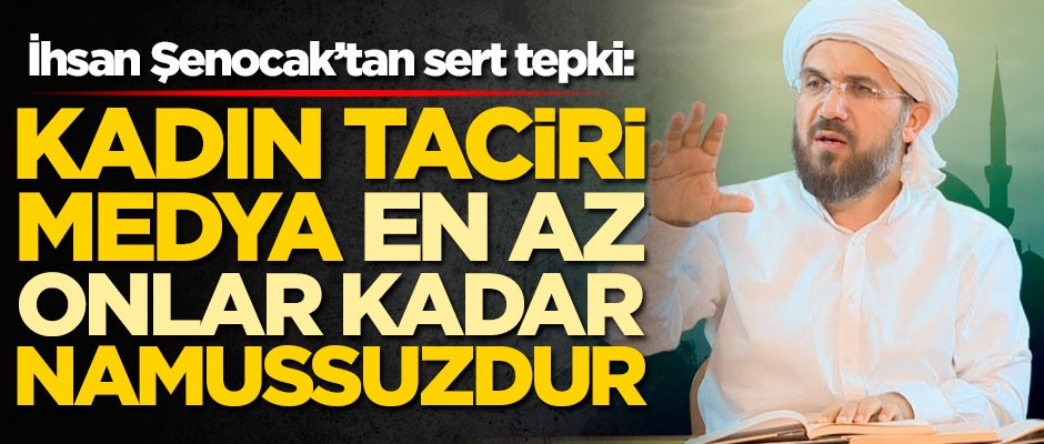 İhsan Şenocak'tan sert tepki: Kadın taciri medya en az onlar kadar namussuzdur