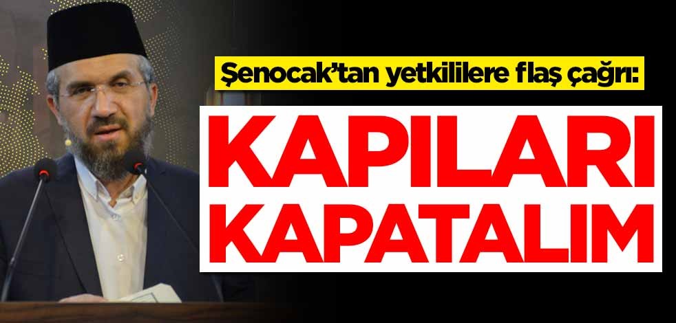 İhsan Şenocak’tan yetkililere flaş çağrı: Kapıları kapatalım