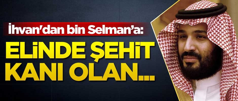 İhvan'dan bin Selman'a: Elinde şahit kanı olan...