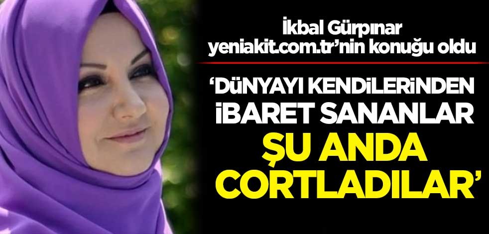 İkbal Gürpınar: Dünyayı kendilerinden ibaret sananlar şu anda cortladılar