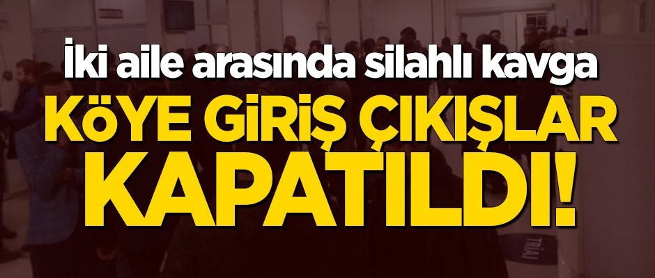 İki aile arasında silahlı kavga! Köye giriş çıkışlar kapatıldı