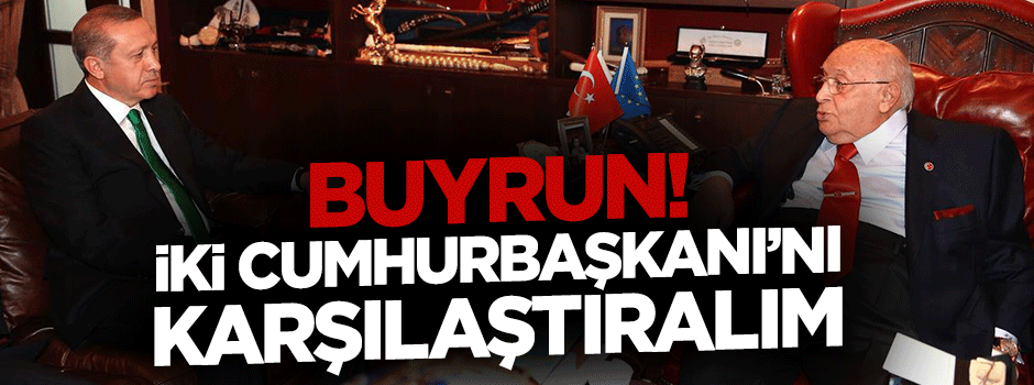 İki Cumhurbaşkanı’nı buyrun kıyaslayalım!