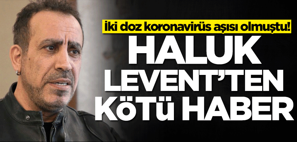 İki doz koronavirüs aşısı olmuştu! Haluk Levent'ten kötü haber