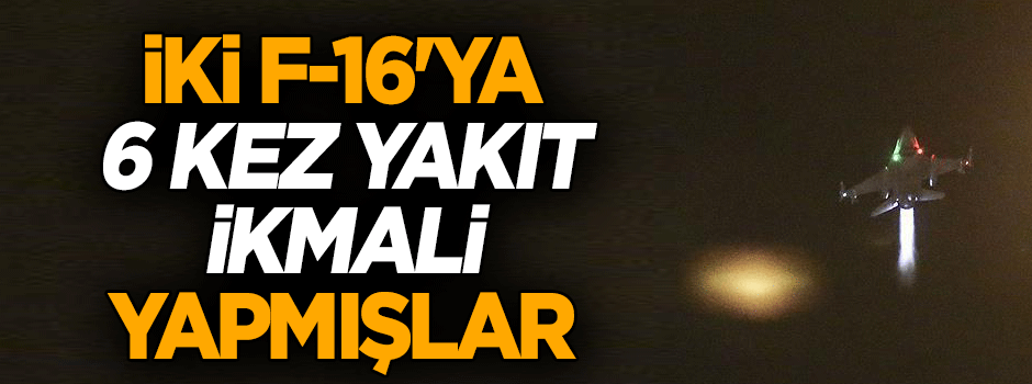 İki F-16'ya 6 kez yakıt ikmali yapmışlar