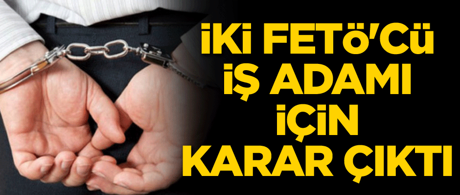 İki FETÖ'cü iş adamı için karar çıktı