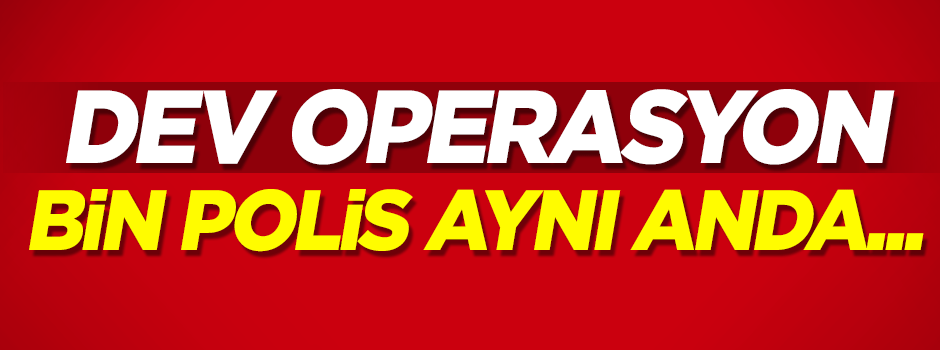 İki ilde bin polisle eş zamanlı dev operasyon!