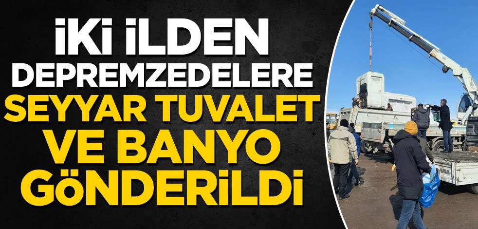 İki ilden depremzedelere seyyar tuvalet ve banyo gönderildi