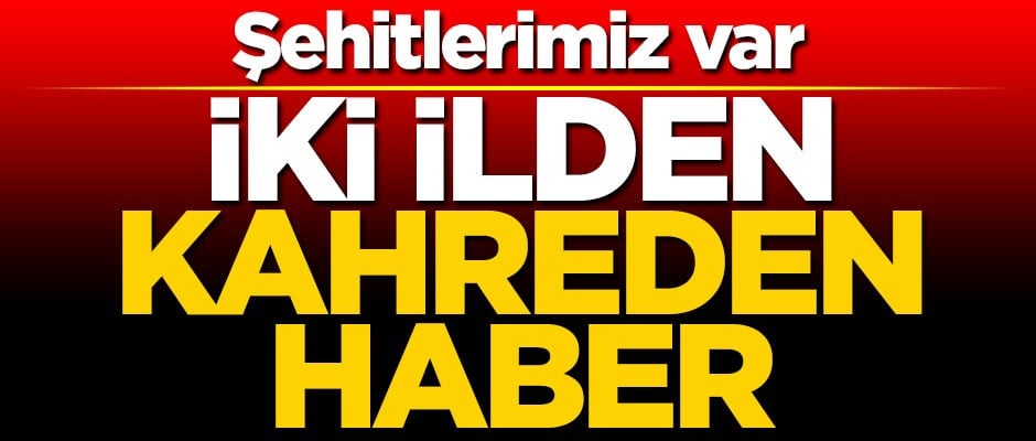 İki ilden kahreden haber... Şehitlerimiz var