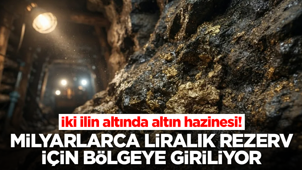 İki ilin altında altın hazinesi: Milyarlarca liralık rezerv için bölgeye giriliyor