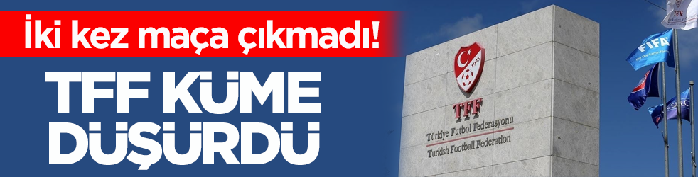 İki kez maça çıkmadı! TFF küme düşürdü
