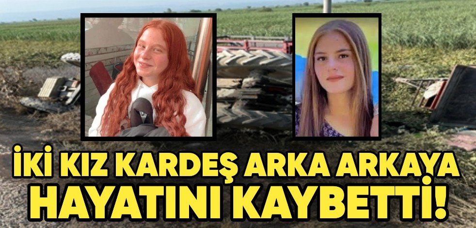 İki kız kardeş arka arkaya hayatını kaybetti!