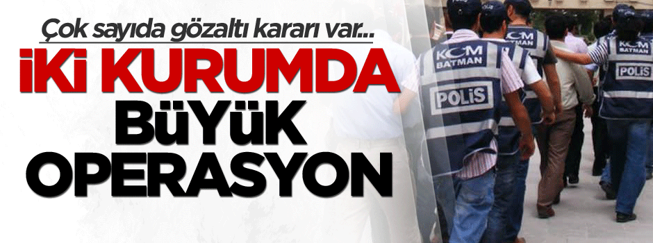 İki kurumda büyük operasyon