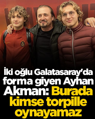 İki oğlu Galatasaray'da forma giyen Ayhan Akman: Burada kimse torpille oynayamaz