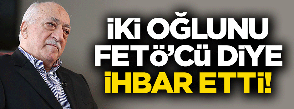 İki oğlunu FETÖ'cü diye ihbar etti!