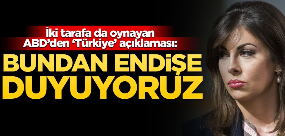 İki tarafa da oynayan ABD’den ‘Türkiye’ açıklaması: Bundan endişe duyuyoruz