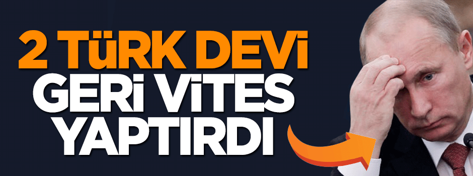 İki Türk devi Rusya'ya geri vites yaptırdı
