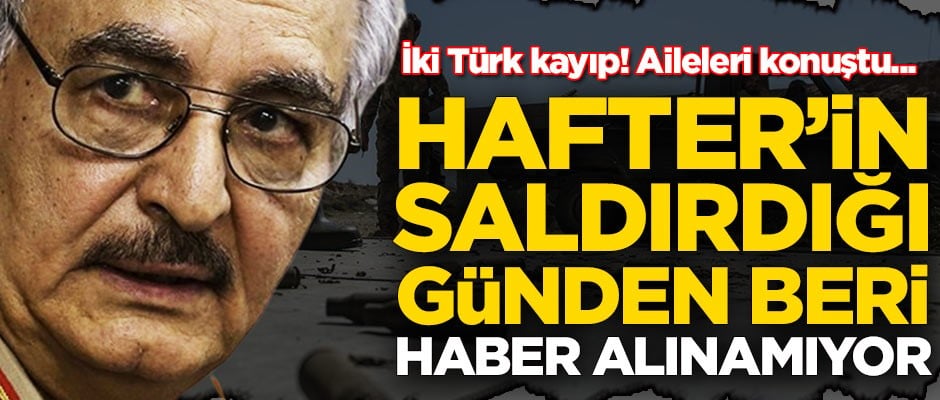 İki Türk işçi kayıp! Darbeci Hafter'in saldırdığı günden beri haber alınamıyor