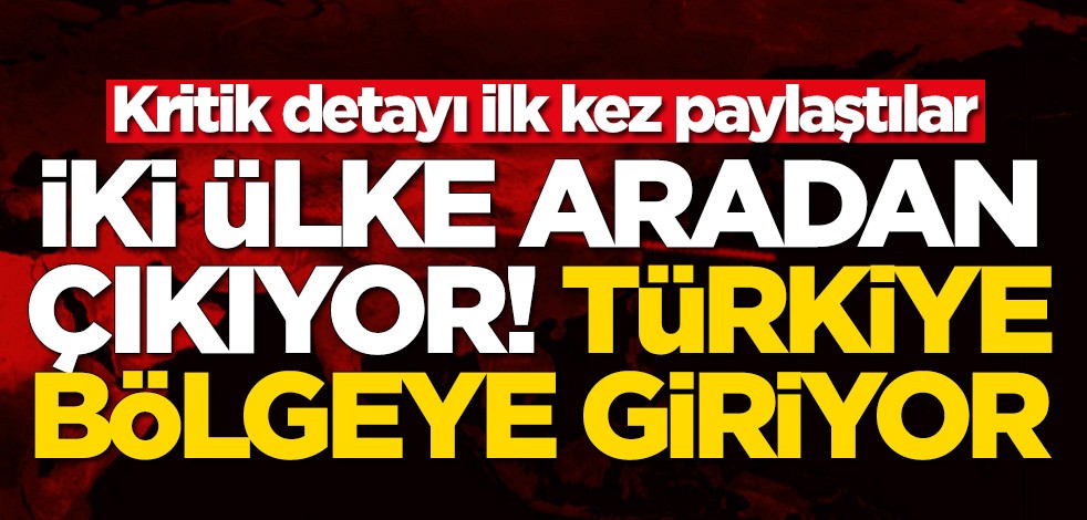 İki ülke aradan çıkıyor! Türkiye bölgeye giriyor