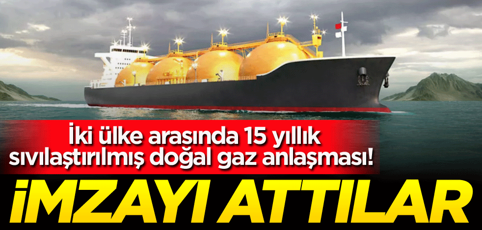 İki ülke arasında 15 yıllık sıvılaştırılmış doğal gaz anlaşması! İmzayı attılar