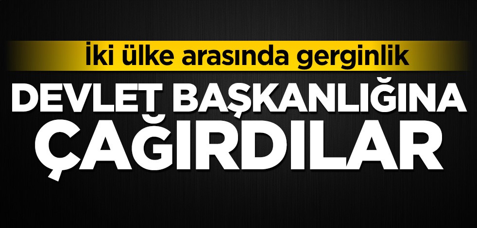 İki ülke arasında gerginlik! Devlet Başkanlığına çağırdılar
