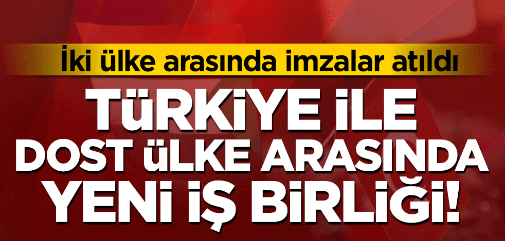 İki ülke arasında imzalar atıldı! Türkiye ile dost ülke arasında yeni iş birliği