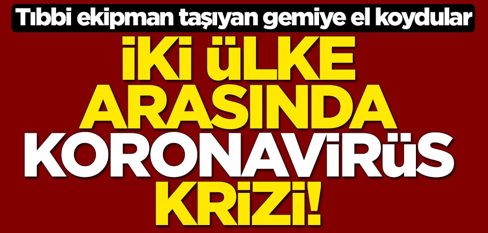 İki ülke arasında koronavirüs krizi! Tıbbi ekipman taşıyan gemiye el koydular