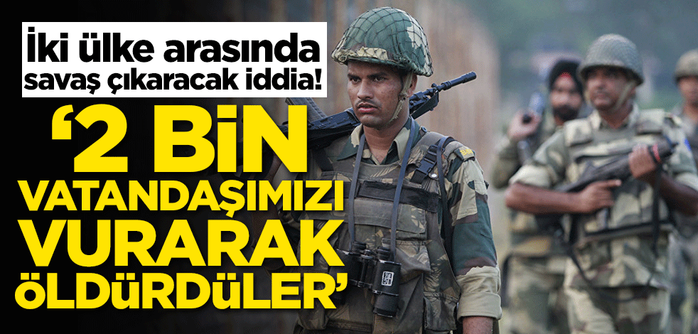 İki ülke arasında savaş çıkaracak iddia! '2 bin vatandaşımızı vurarak öldürüldüler'