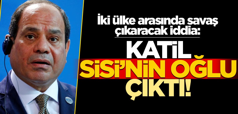 İki ülke arasında savaş çıkaracak iddia: Katil Sisi'nin oğlu!