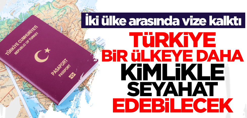İki ülke arasında vize kalktı! Türkiye bir ülkeye daha kimlikle seyahat edebilecek