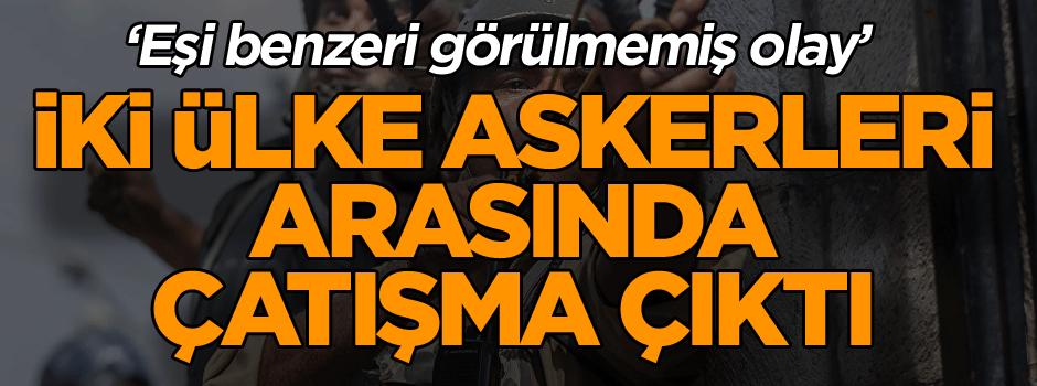 İki ülke askerleri arasında çatışma çıktı ‘Eşi benzeri görülmemiş olay’