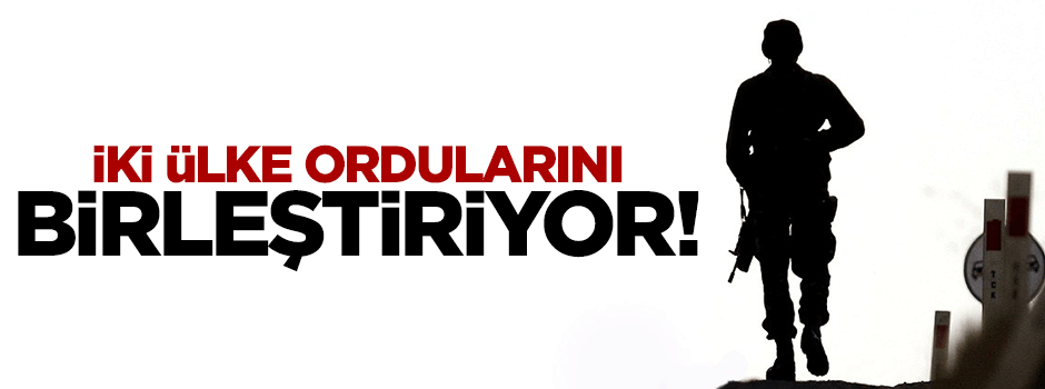 İki ülke ordularını birleştiriyor!