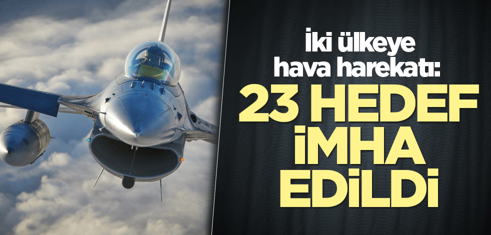İki ülkeye hava harekatı: 23 hedef imha edildi