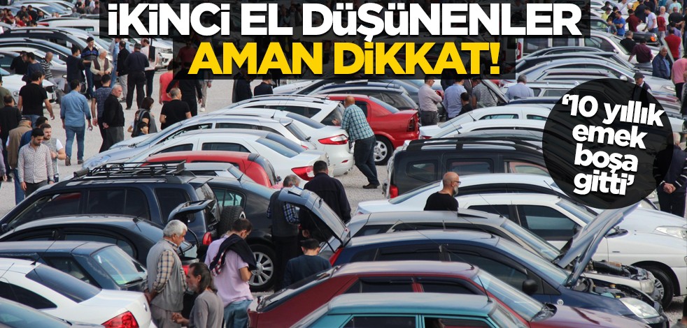 İkinci el düşünenler, aman dikkat! "10 yıllık emek boşa gitti"