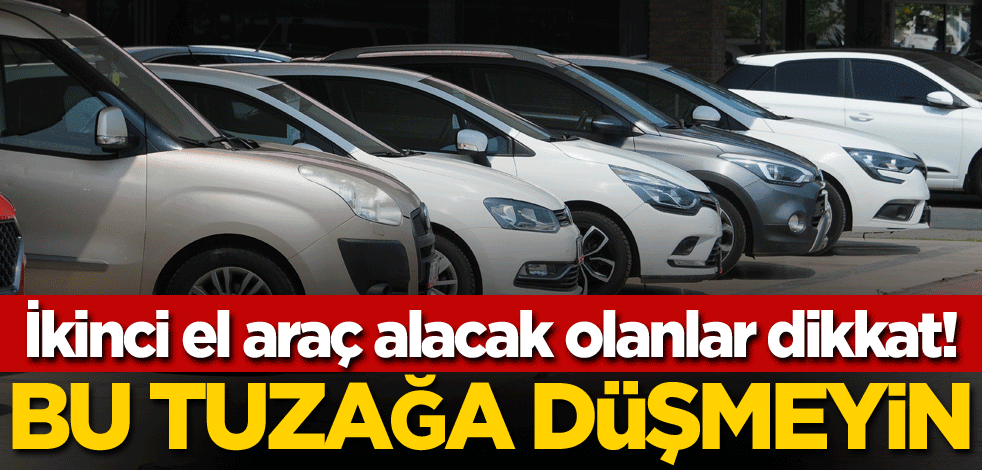 İkinci el araç alacak olanlar dikkat! Bu tuzağa düşmeyin