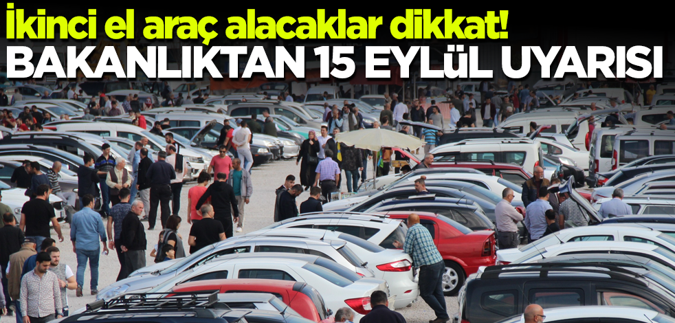 İkinci el araç alacaklar dikkat! Bakanlıktan 15 Eylül uyarısı