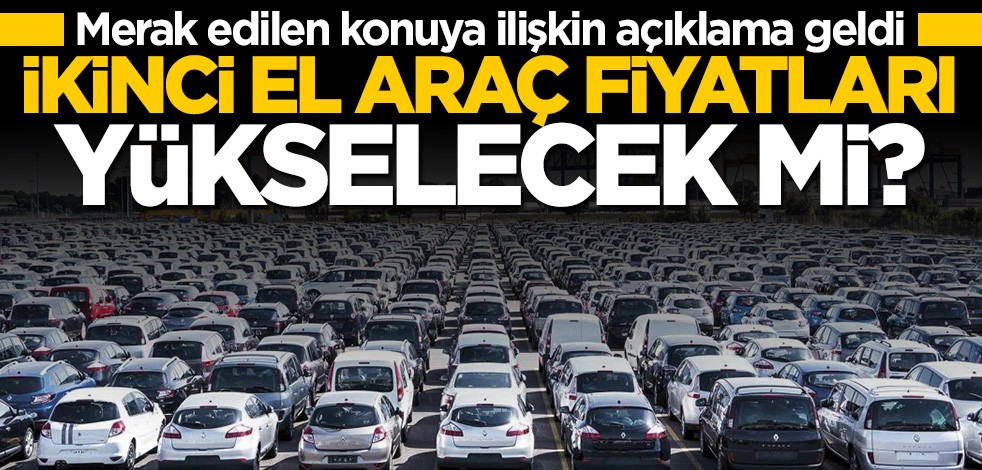 İkinci el araç fiyatları yükselecek mi? Merak edilen konuya ilişkin açıklama geldi