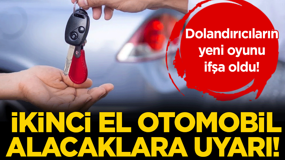 İkinci el oto almak isteyenlere uyarı: Dolandırıcıların yeni taktiği ortaya çıktı!