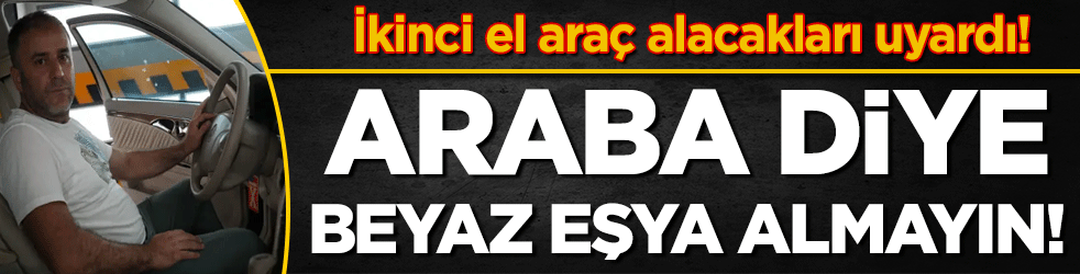 İkinci el otomobil alacakları uyardı: Araba diye beyaz eşya almayın!
